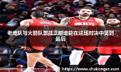 老鹰队与火箭队激战正酣谁能在这场对决中笑到最后